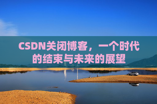 CSDN关闭博客，一个时代的结束与未来的展望